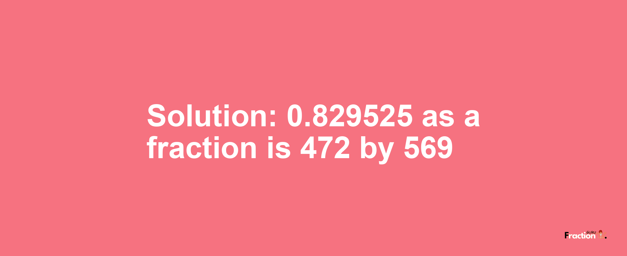 Solution:0.829525 as a fraction is 472/569